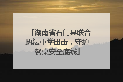 湖南省石门县联合执法重拳出击，守护餐桌安全底线