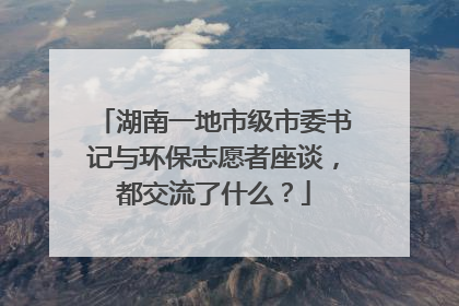 湖南一地市级市委书记与环保志愿者座谈，都交流了什么？