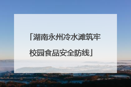 湖南永州冷水滩筑牢校园食品安全防线