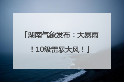 湖南气象发布：大暴雨！10级雷暴大风！