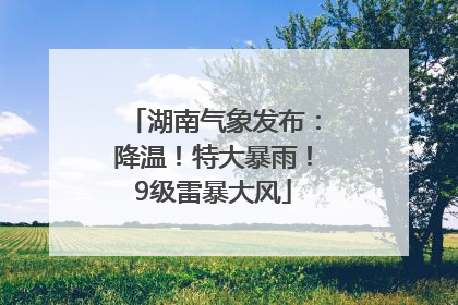 湖南气象发布：降温！特大暴雨！9级雷暴大风