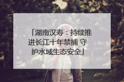 湖南汉寿：持续推进长江十年禁捕 守护水域生态安全