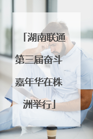 湖南联通第三届奋斗嘉年华在株洲举行