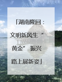 湖南隆回：文明新风生“黄金” 振兴路上展新姿