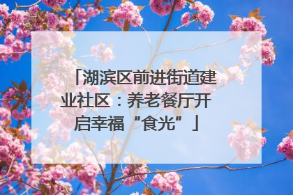 湖滨区前进街道建业社区：养老餐厅开启幸福“食光”