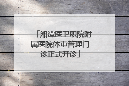 湘潭医卫职院附属医院体重管理门诊正式开诊
