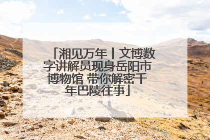 湘见万年丨文博数字讲解员现身岳阳市博物馆 带你解密千年巴陵往事