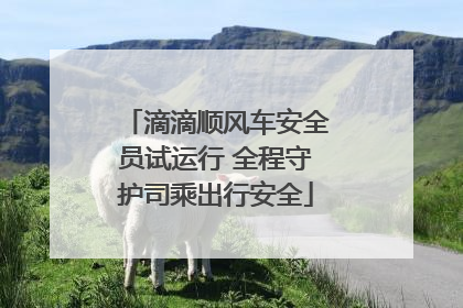 滴滴顺风车安全员试运行 全程守护司乘出行安全