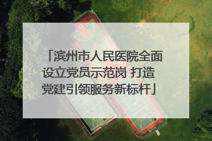 滨州市人民医院全面设立党员示范岗 打造党建引领服务新标杆