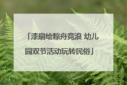 漆扇绘粽舟竞浪 幼儿园双节活动玩转民俗