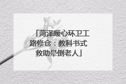 菏泽暖心环卫工路修仓：教科书式救助晕倒老人
