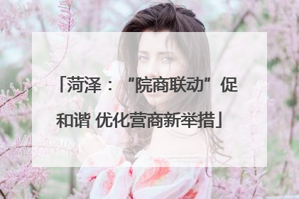 菏泽：“院商联动”促和谐 优化营商新举措