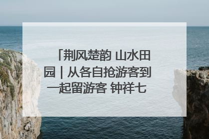 荆风楚韵 山水田园｜从各自抢游客到一起留游客 钟祥七村抱团解了“乡愁”添了“乡酬”