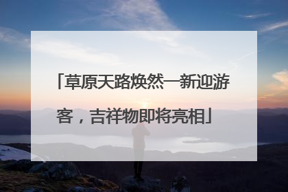 草原天路焕然一新迎游客，吉祥物即将亮相