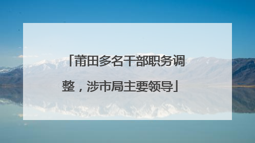莆田多名干部职务调整，涉市局主要领导