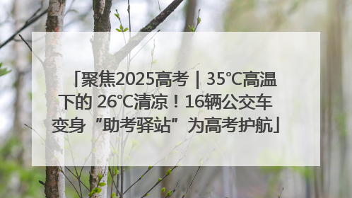 聚焦2025高考｜35℃高温下的 26℃清凉！16辆公交车变身“助考驿站”为高考护航