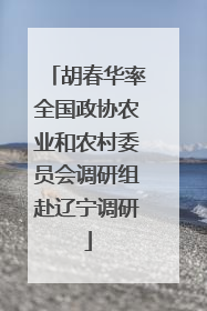 胡春华率全国政协农业和农村委员会调研组赴辽宁调研