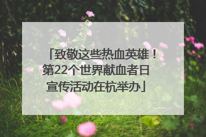 致敬这些热血英雄！第22个世界献血者日宣传活动在杭举办