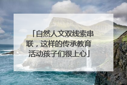 自然人文双线索串联，这样的传承教育活动孩子们很上心