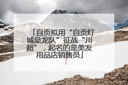 自贡拟用“自贡灯城燊龙队”征战“川超”，起名的是美发用品店销售员