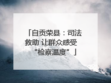 自贡荣县：司法救助 让群众感受“检察温度”