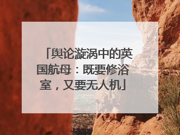 舆论漩涡中的英国航母：既要修浴室，又要无人机