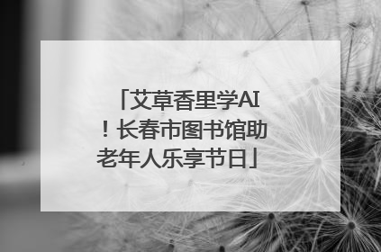 艾草香里学AI！长春市图书馆助老年人乐享节日