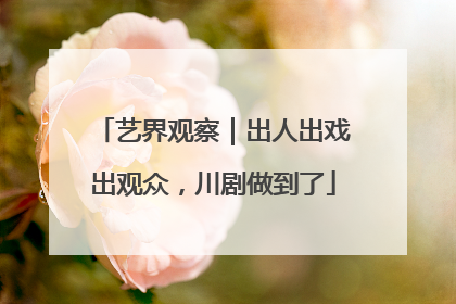 艺界观察｜出人出戏出观众，川剧做到了