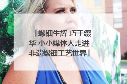 螺钿生辉 巧手缀华 小小媒体人走进非遗螺钿工艺世界