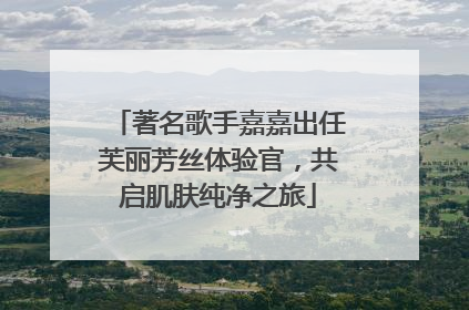 著名歌手嘉嘉出任芙丽芳丝体验官，共启肌肤纯净之旅