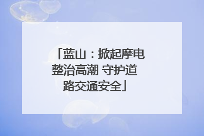 蓝山：掀起摩电整治高潮 守护道路交通安全