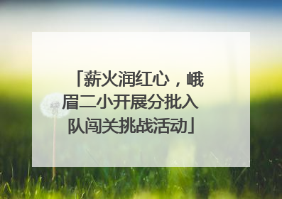 薪火润红心，峨眉二小开展分批入队闯关挑战活动