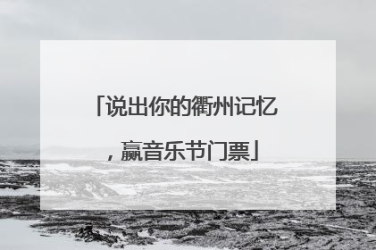 说出你的衢州记忆，赢音乐节门票