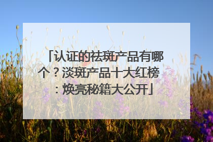 认证的祛斑产品有哪个？淡斑产品十大红榜：焕亮秘籍大公开