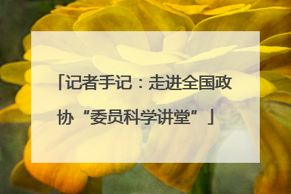 记者手记：走进全国政协“委员科学讲堂”