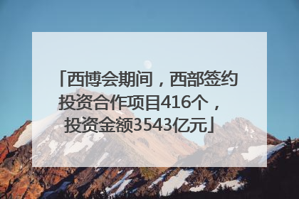 西博会期间，西部签约投资合作项目416个，投资金额3543亿元