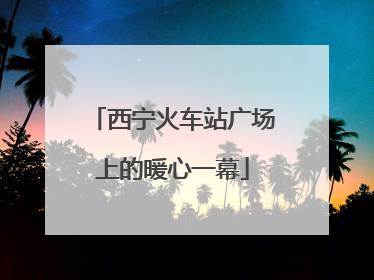 西宁火车站广场上的暖心一幕
