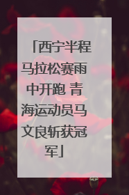 西宁半程马拉松赛雨中开跑 青海运动员马文良斩获冠军