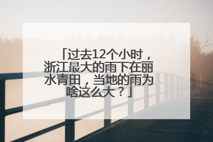 过去12个小时，浙江最大的雨下在丽水青田，当地的雨为啥这么大？