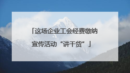 这场企业工会经费缴纳宣传活动“讲干货”