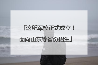 这所军校正式成立！面向山东等省份招生