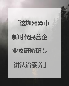 这期湘潭市新时代民营企业家研修班专讲法治素养