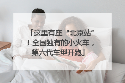 这里有座“北京站”！全国独有的小火车，第六代车型开跑