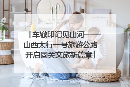 车辙印记见山河——山西太行一号旅游公路开启固关文旅新篇章