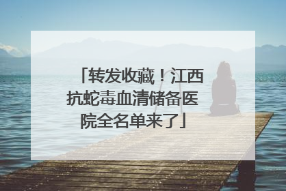 转发收藏！江西抗蛇毒血清储备医院全名单来了