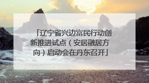 辽宁省兴边富民行动创新推进试点（安居融居方向）启动会在丹东召开