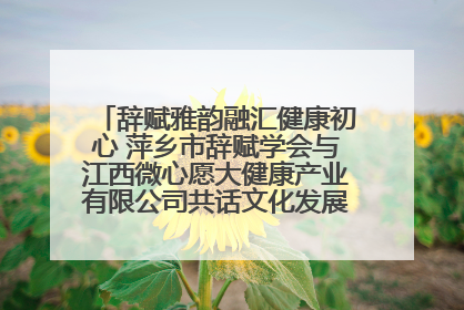 辞赋雅韵融汇健康初心 萍乡市辞赋学会与江西微心愿大健康产业有限公司共话文化发展新篇（图）
