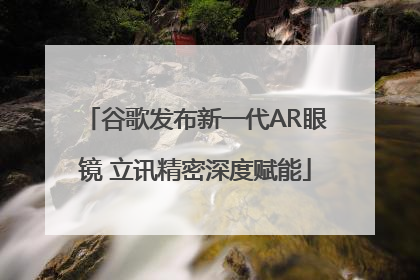 谷歌发布新一代AR眼镜 立讯精密深度赋能