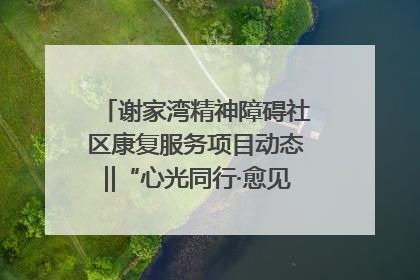 谢家湾精神障碍社区康复服务项目动态‖“心光同行·愈见美好——公益讲堂与健康义诊”活动