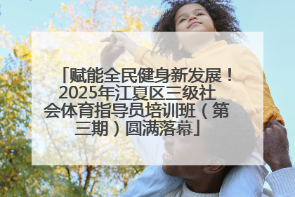 赋能全民健身新发展！2025年江夏区三级社会体育指导员培训班（第三期）圆满落幕
